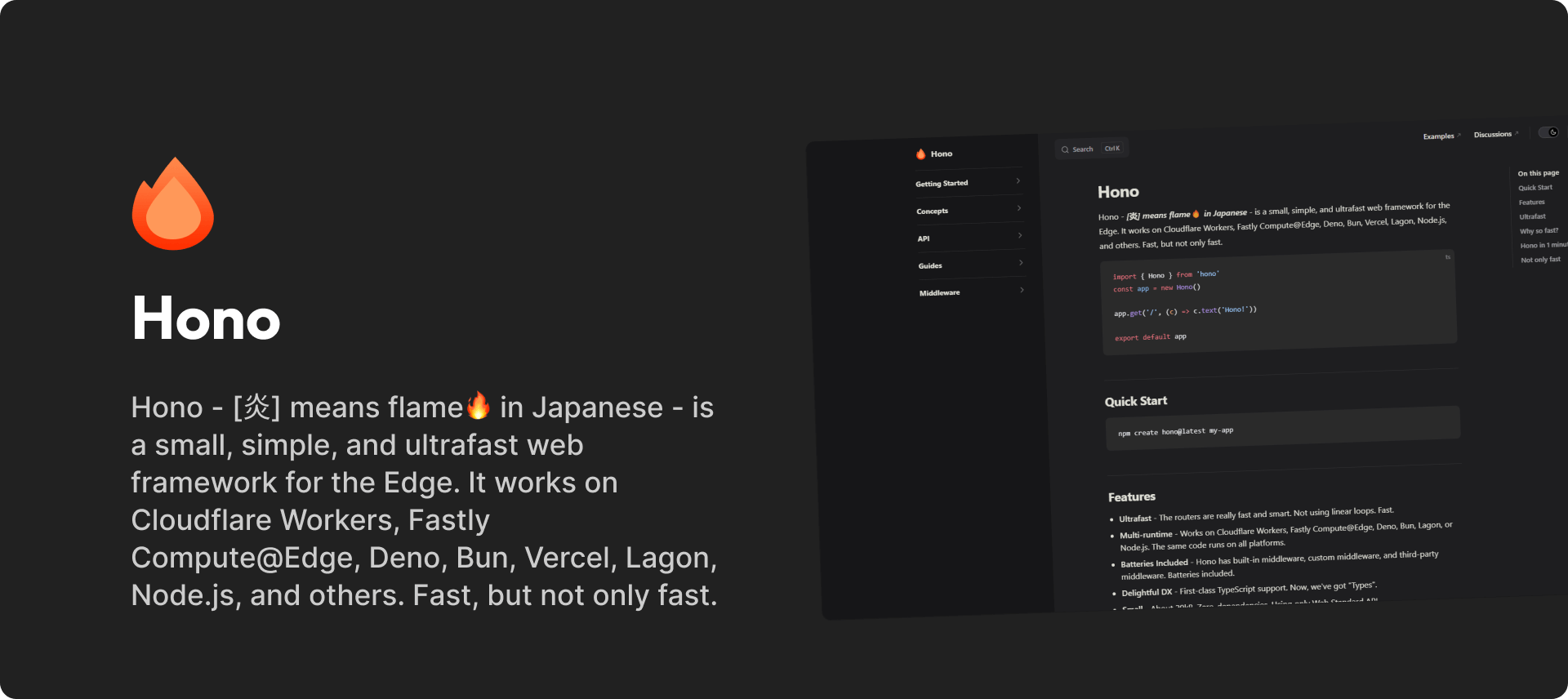 Hono - [炎] means flame🔥 in Japanese - is a small, simple, and ultrafast web framework for the Edge. It works on Cloudflare Workers, Fastly Compute@Edge, Deno, Bun, Vercel, Lagon, Node.js, and others. Fast, but not only fast.

