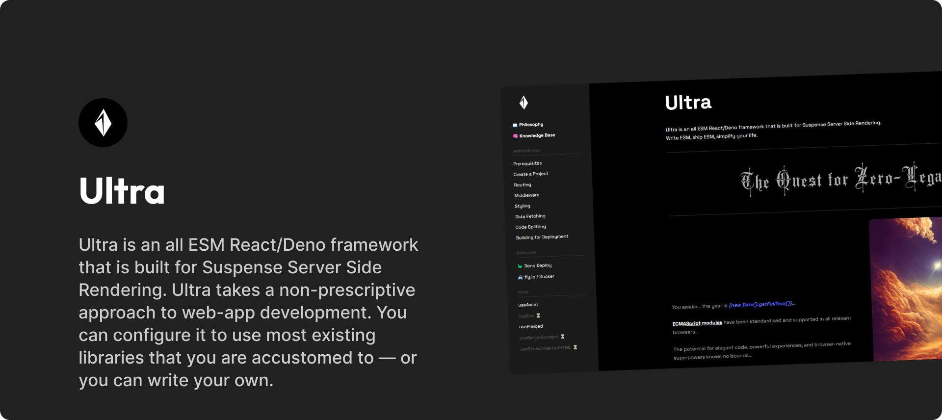 Ultra is an all ESM React/Deno framework that is built for Suspense Server Side Rendering. Ultra takes a non-prescriptive approach to web-app development. You can configure it to use most existing libraries that you are accustomed to — or you can write your own.
