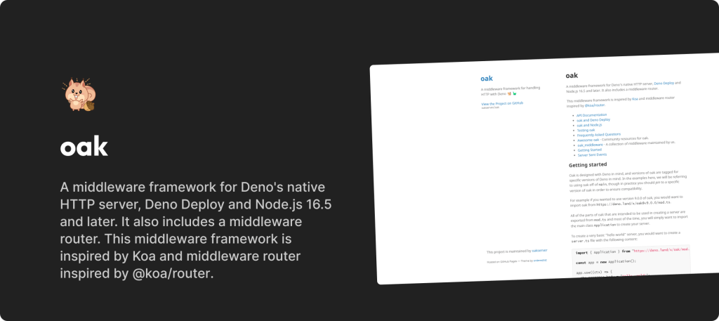 oak is a middleware framework for Deno's native HTTP server, Deno Deploy and Node.js 16.5 and later. It also includes a middleware router. This middleware framework is inspired by Koa and middleware router inspired by @koa/router.

